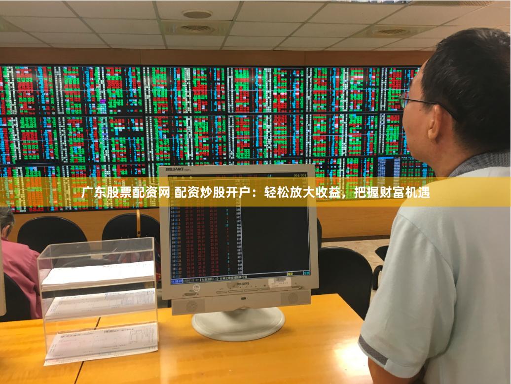 广东股票配资网 配资炒股开户：轻松放大收益，把握财富机遇