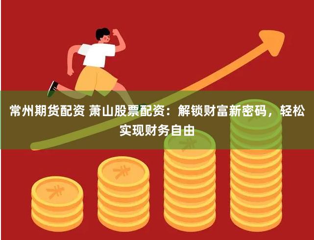 常州期货配资 萧山股票配资：解锁财富新密码，轻松实现财务自由