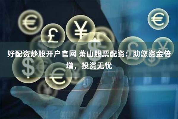 好配资炒股开户官网 萧山股票配资：助您资金倍增，投资无忧