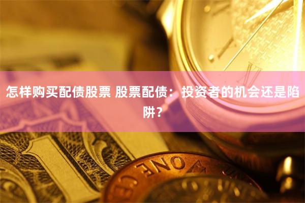怎样购买配债股票 股票配债：投资者的机会还是陷阱？