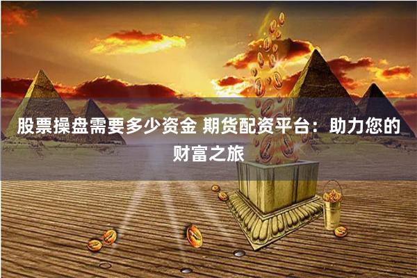 股票操盘需要多少资金 期货配资平台：助力您的财富之旅