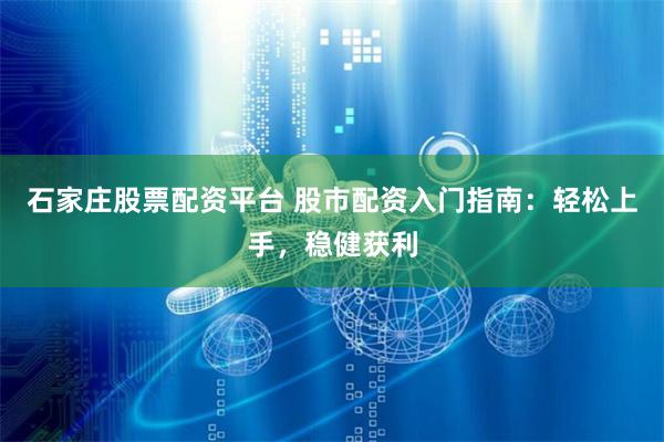 石家庄股票配资平台 股市配资入门指南：轻松上手，稳健获利
