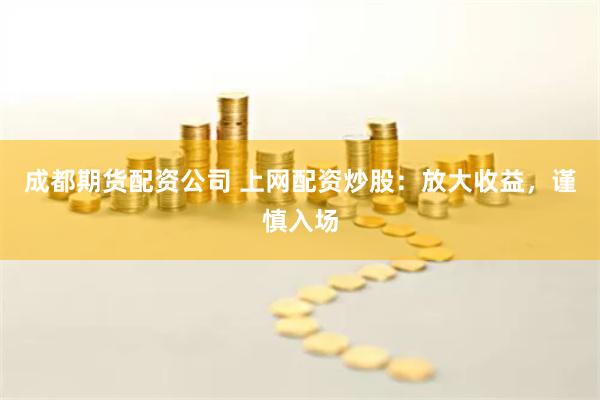 成都期货配资公司 上网配资炒股：放大收益，谨慎入场