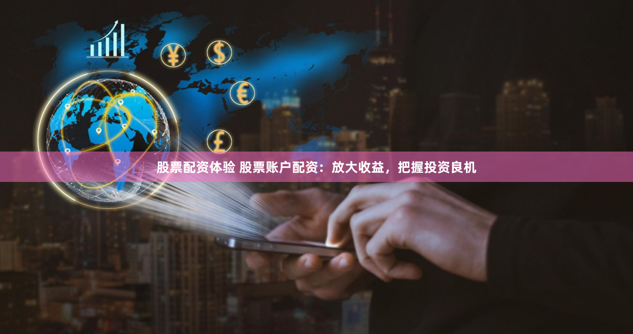 股票配资体验 股票账户配资：放大收益，把握投资良机