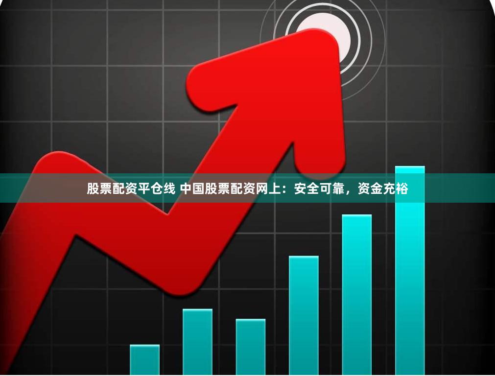 股票配资平仓线 中国股票配资网上：安全可靠，资金充裕