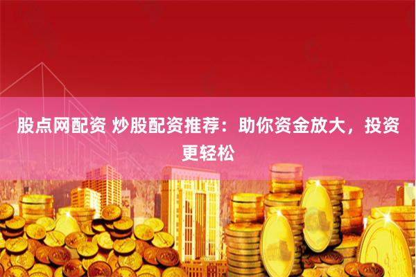 股点网配资 炒股配资推荐：助你资金放大，投资更轻松