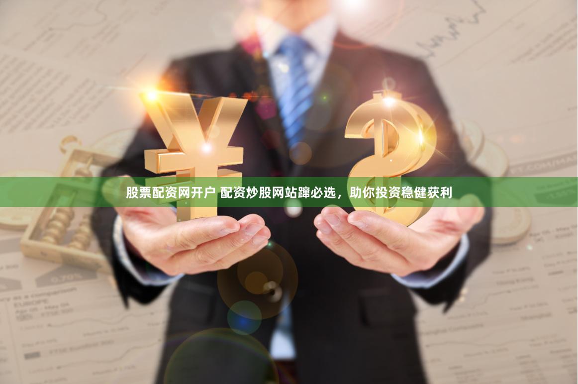 股票配资网开户 配资炒股网站蹿必选，助你投资稳健获利