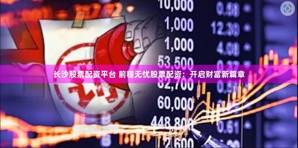 长沙股票配资平台 前程无忧股票配资：开启财富新篇章