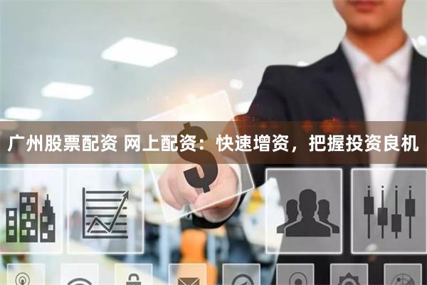 广州股票配资 网上配资：快速增资，把握投资良机