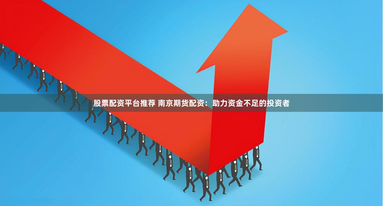 股票配资平台推荐 南京期货配资：助力资金不足的投资者