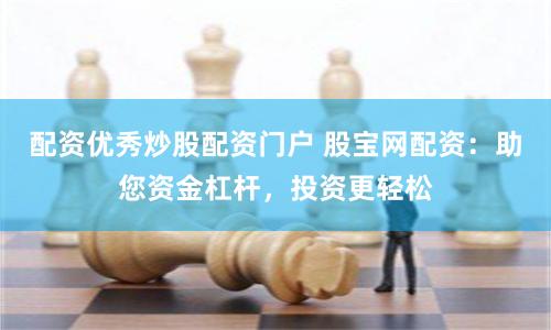 配资优秀炒股配资门户 股宝网配资：助您资金杠杆，投资更轻松