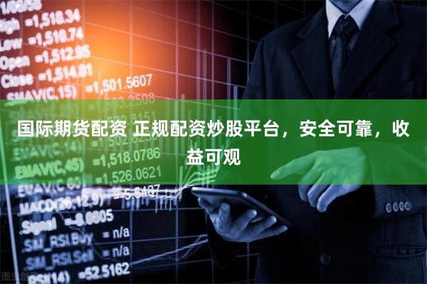 国际期货配资 正规配资炒股平台，安全可靠，收益可观
