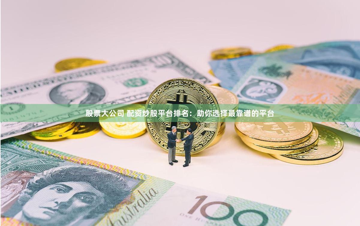 股票大公司 配资炒股平台排名：助你选择最靠谱的平台