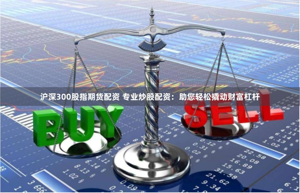 沪深300股指期货配资 专业炒股配资：助您轻松撬动财富杠杆