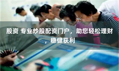 股资 专业炒股配资门户，助您轻松理财，稳健获利