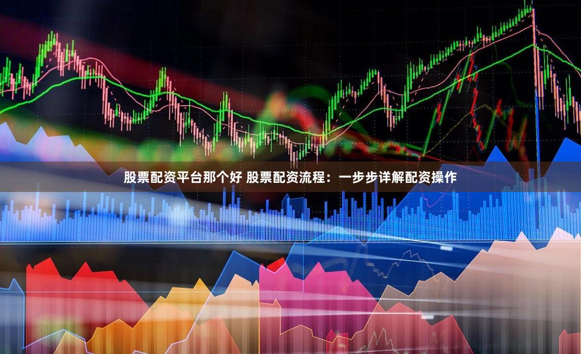 股票配资平台那个好 股票配资流程：一步步详解配资操作