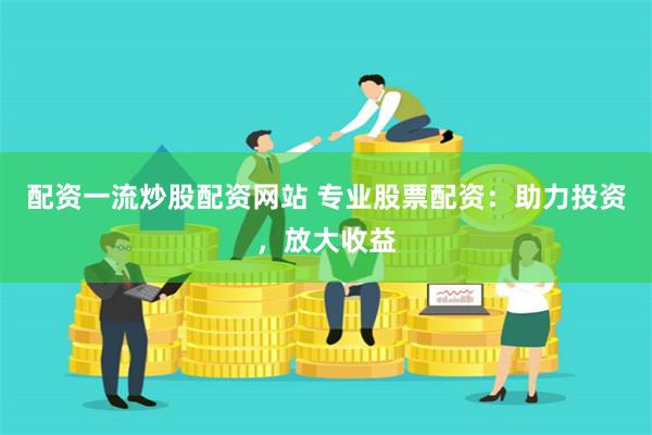 配资一流炒股配资网站 专业股票配资：助力投资，放大收益