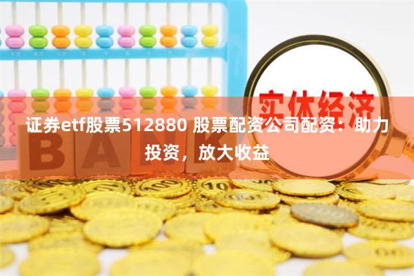 证券etf股票512880 股票配资公司配资：助力投资，放大收益