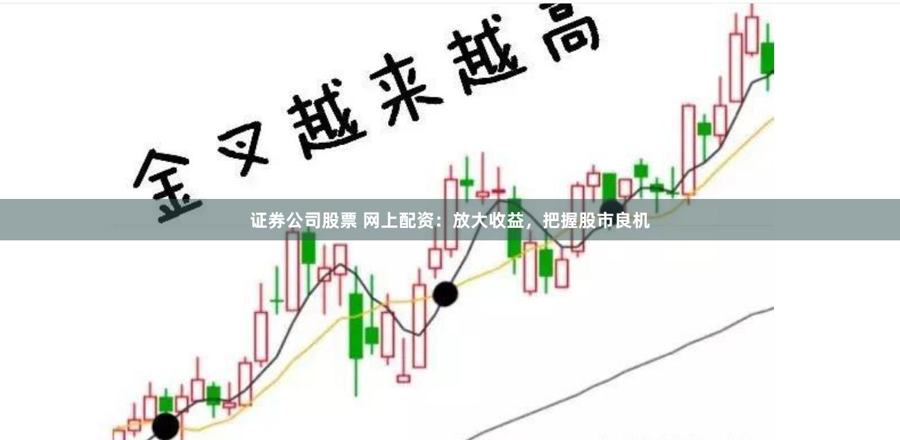 证券公司股票 网上配资：放大收益，把握股市良机