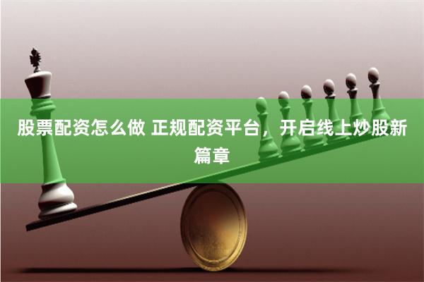 股票配资怎么做 正规配资平台，开启线上炒股新篇章