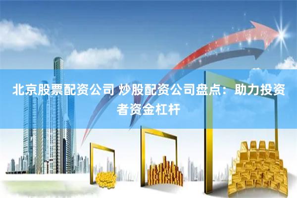 北京股票配资公司 炒股配资公司盘点：助力投资者资金杠杆