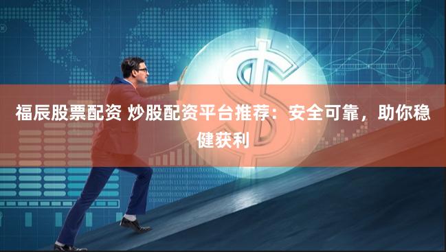 福辰股票配资 炒股配资平台推荐：安全可靠，助你稳健获利