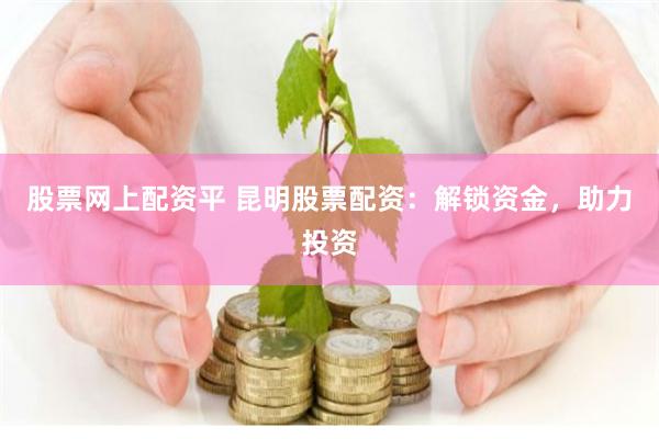 股票网上配资平 昆明股票配资：解锁资金，助力投资