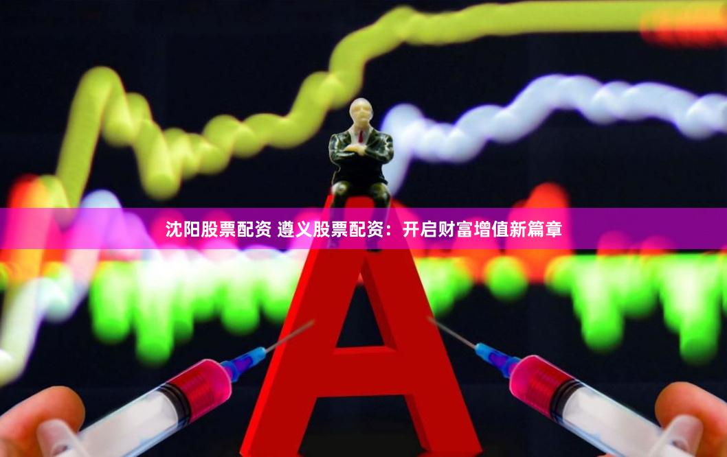 沈阳股票配资 遵义股票配资：开启财富增值新篇章