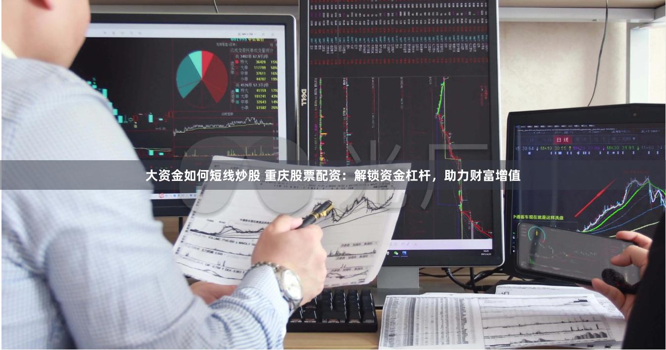大资金如何短线炒股 重庆股票配资：解锁资金杠杆，助力财富增值