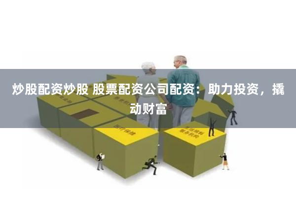 炒股配资炒股 股票配资公司配资：助力投资，撬动财富