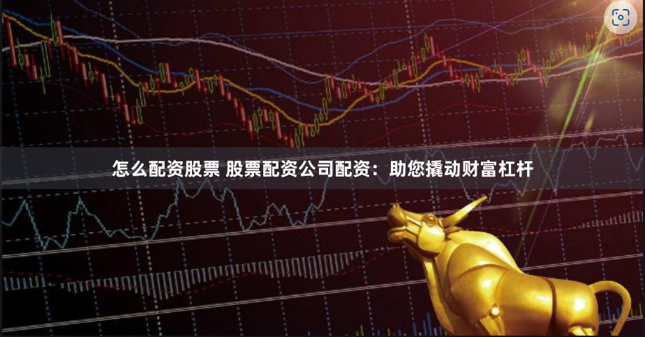 怎么配资股票 股票配资公司配资：助您撬动财富杠杆
