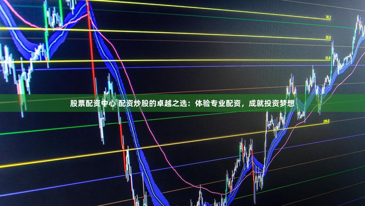 股票配资中心 配资炒股的卓越之选：体验专业配资，成就投资梦想