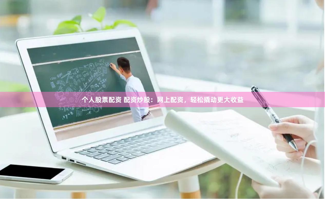 个人股票配资 配资炒股：网上配资，轻松撬动更大收益