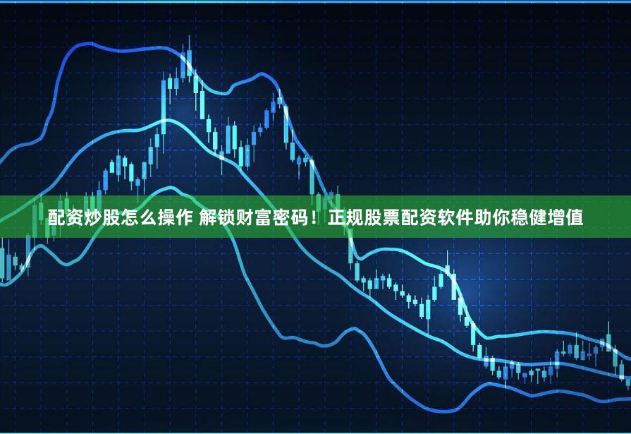 配资炒股怎么操作 解锁财富密码！正规股票配资软件助你稳健增值