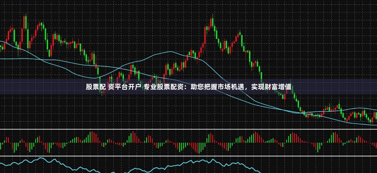 股票配 资平台开户 专业股票配资：助您把握市场机遇，实现财富增值