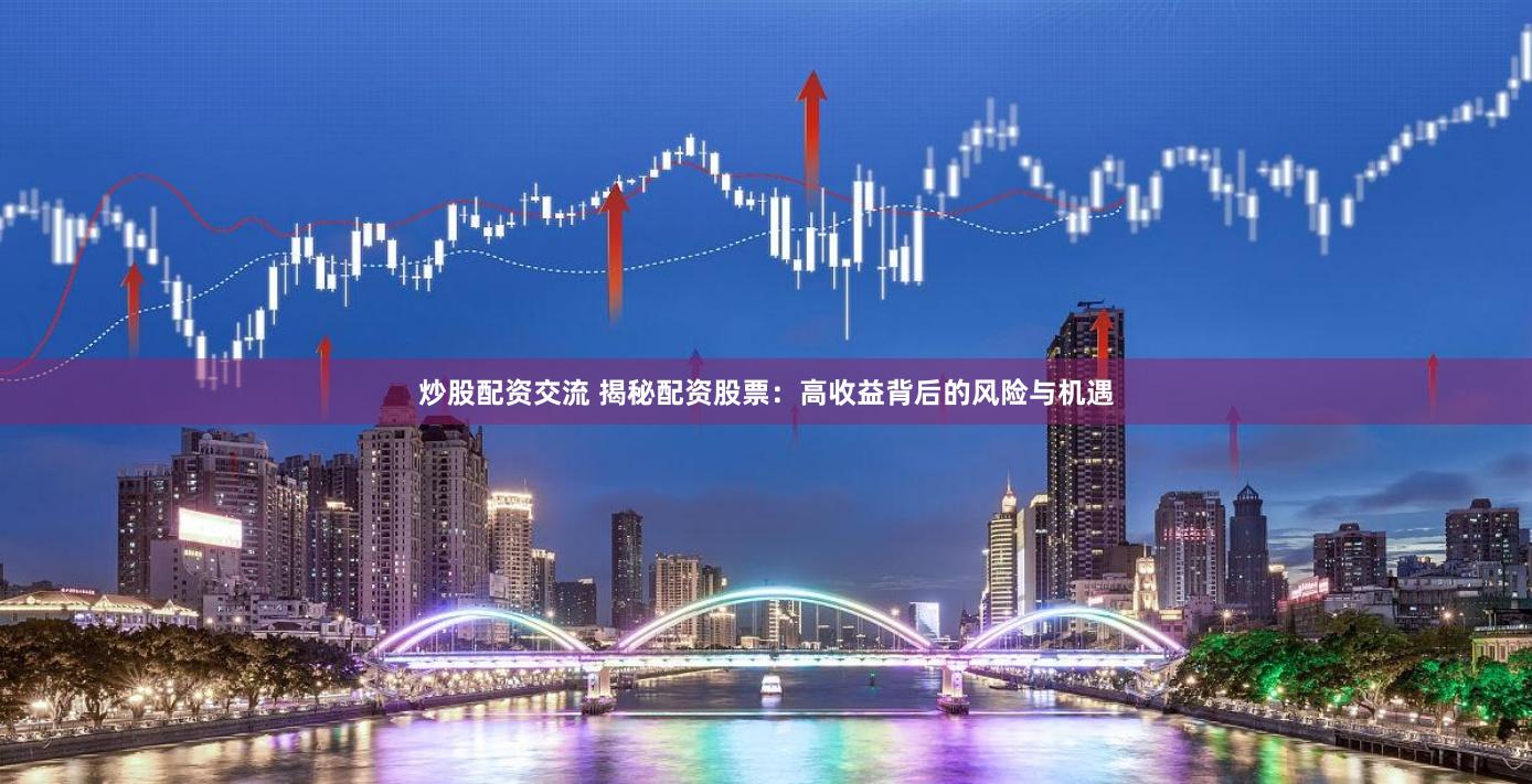 炒股配资交流 揭秘配资股票：高收益背后的风险与机遇