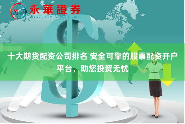 十大期货配资公司排名 安全可靠的股票配资开户平台，助您投资无忧