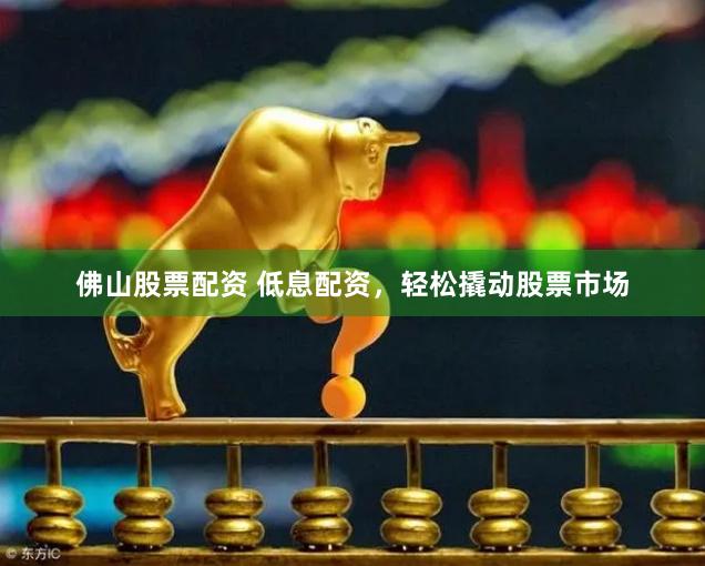 佛山股票配资 低息配资，轻松撬动股票市场