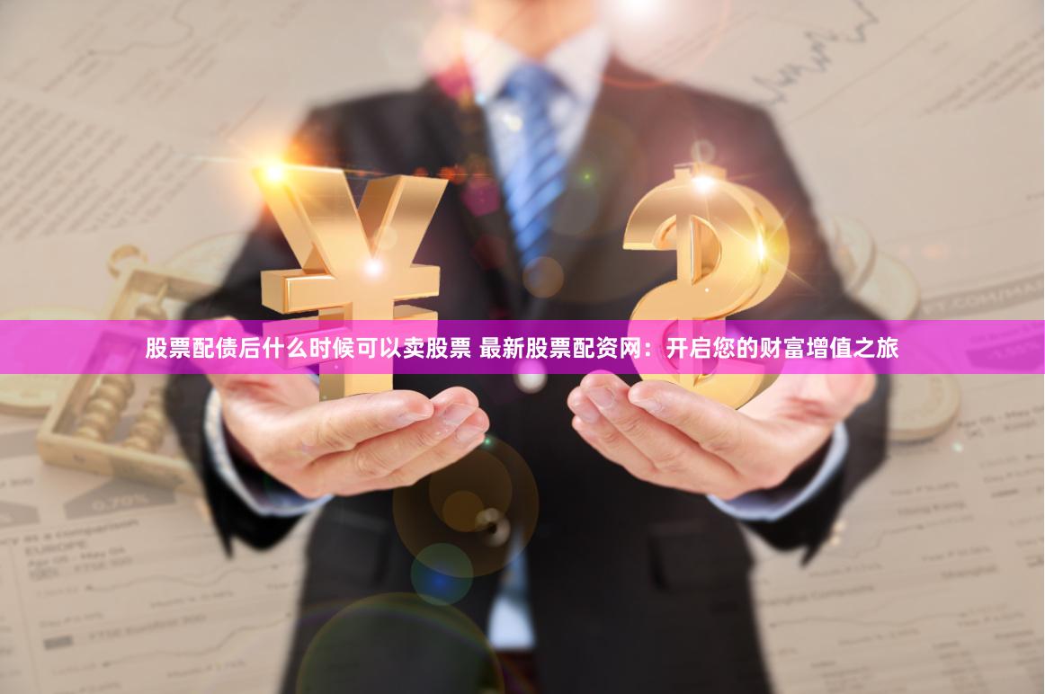 股票配债后什么时候可以卖股票 最新股票配资网：开启您的财富增值之旅