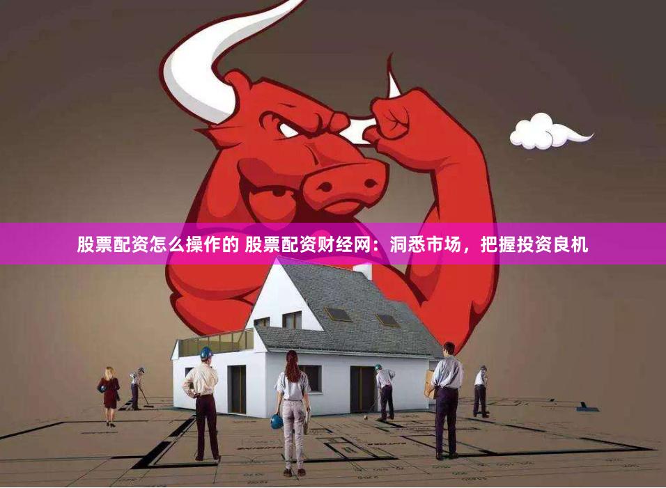 股票配资怎么操作的 股票配资财经网：洞悉市场，把握投资良机