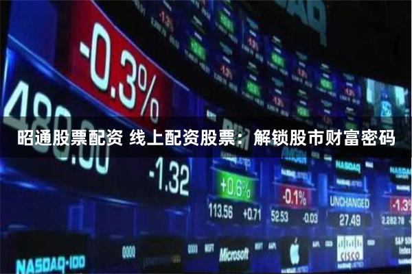 昭通股票配资 线上配资股票：解锁股市财富密码