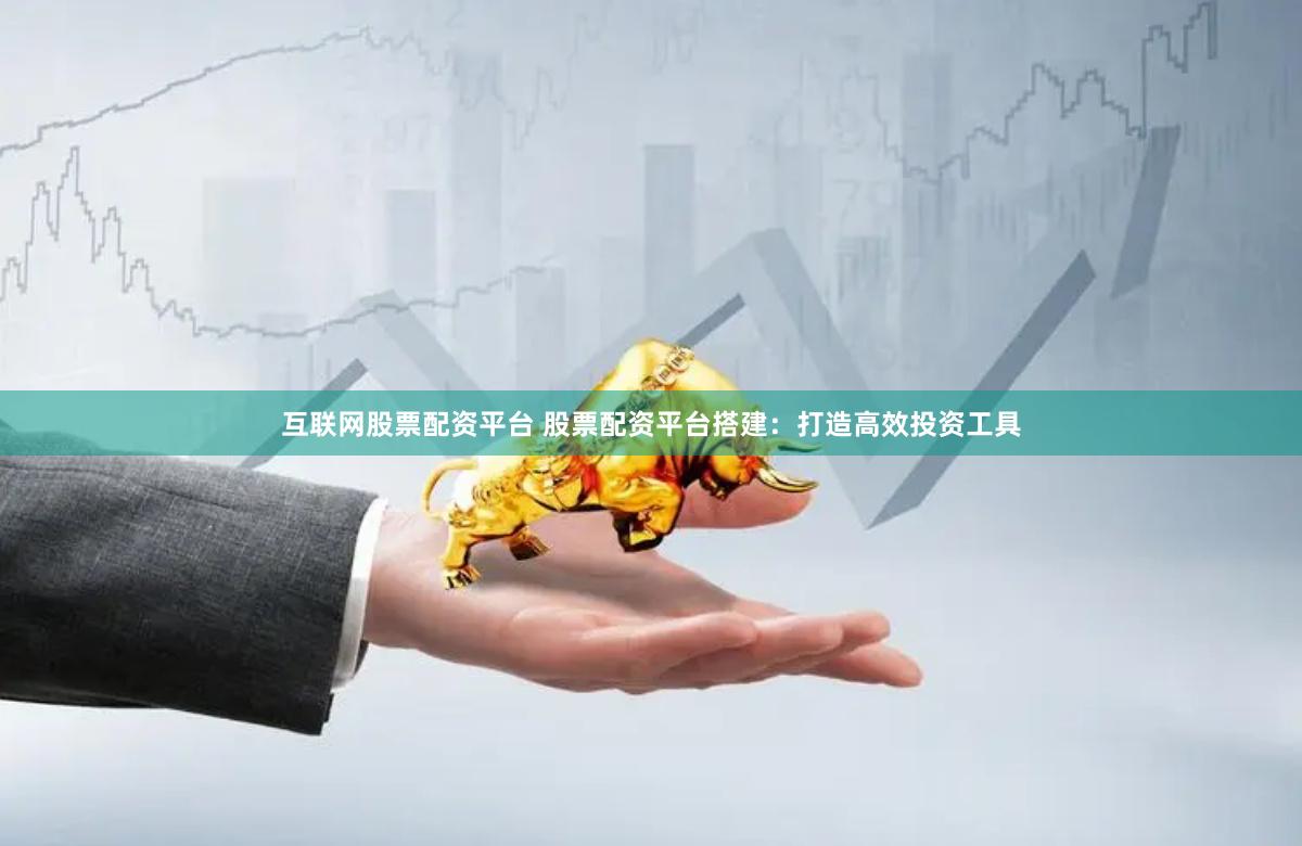 互联网股票配资平台 股票配资平台搭建：打造高效投资工具