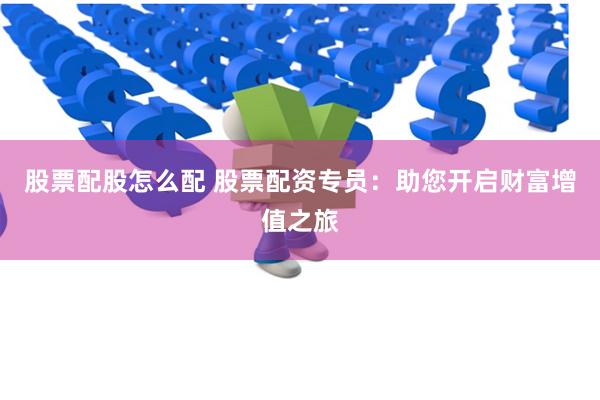 股票配股怎么配 股票配资专员：助您开启财富增值之旅