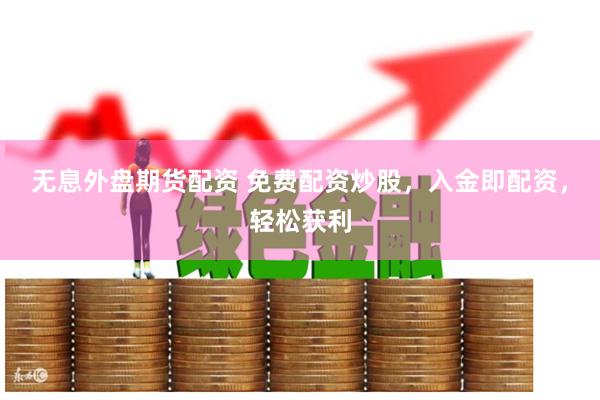 无息外盘期货配资 免费配资炒股，入金即配资，轻松获利