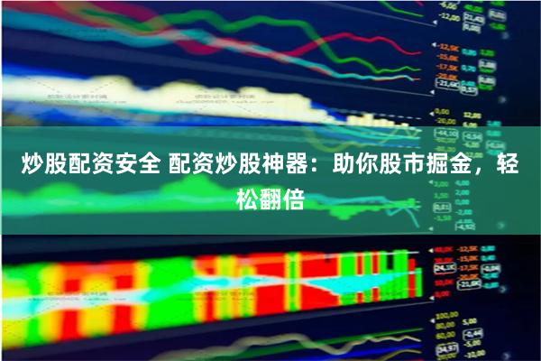 炒股配资安全 配资炒股神器：助你股市掘金，轻松翻倍
