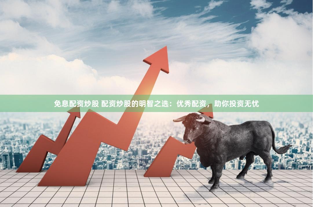 免息配资炒股 配资炒股的明智之选：优秀配资，助你投资无忧