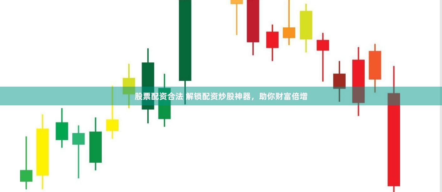 股票配资合法 解锁配资炒股神器，助你财富倍增