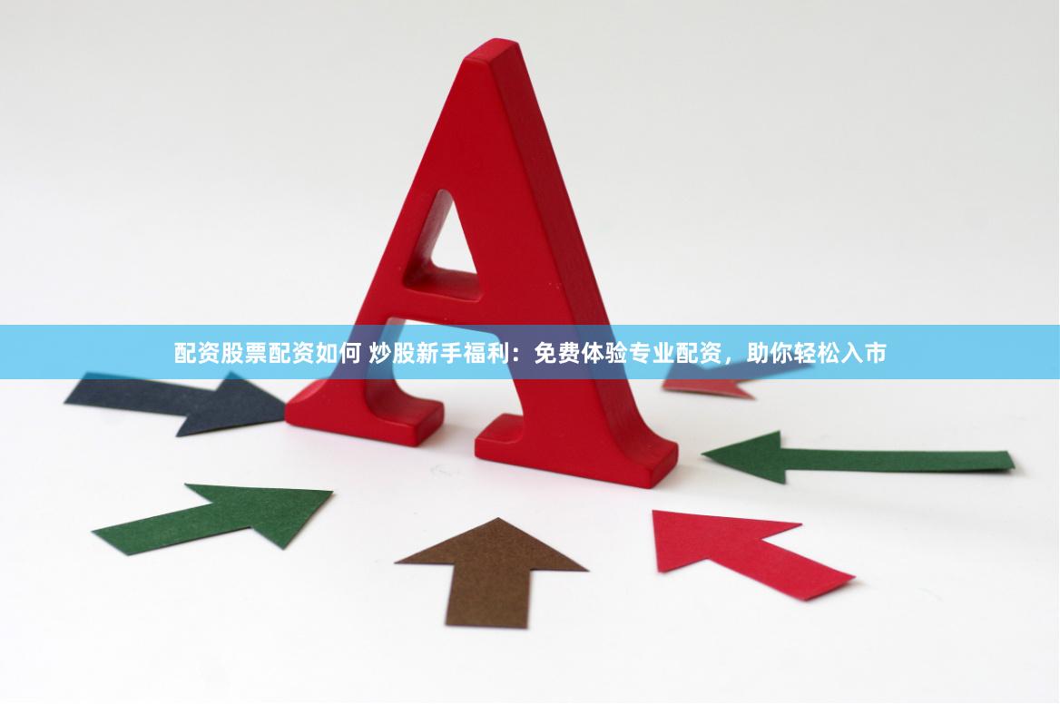 配资股票配资如何 炒股新手福利：免费体验专业配资，助你轻松入市