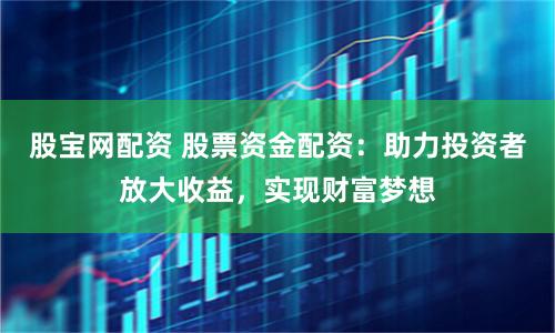 股宝网配资 股票资金配资：助力投资者放大收益，实现财富梦想
