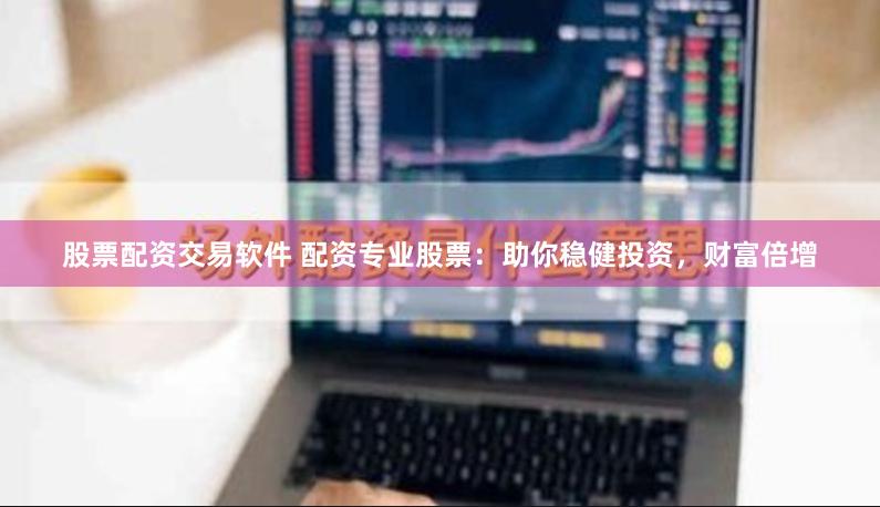 股票配资交易软件 配资专业股票：助你稳健投资，财富倍增